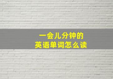 一会儿分钟的英语单词怎么读