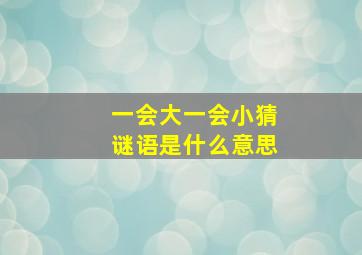 一会大一会小猜谜语是什么意思