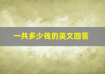 一共多少钱的英文回答