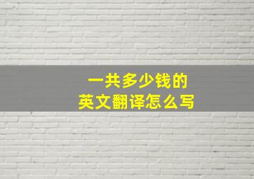 一共多少钱的英文翻译怎么写