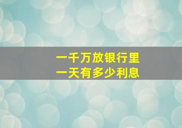 一千万放银行里一天有多少利息