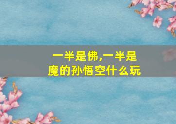 一半是佛,一半是魔的孙悟空什么玩