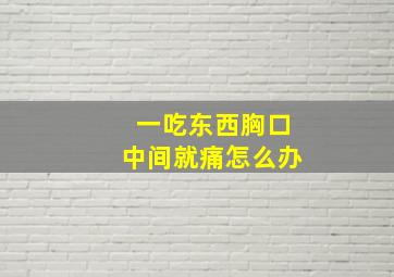 一吃东西胸口中间就痛怎么办