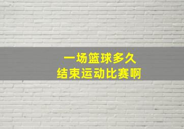 一场篮球多久结束运动比赛啊