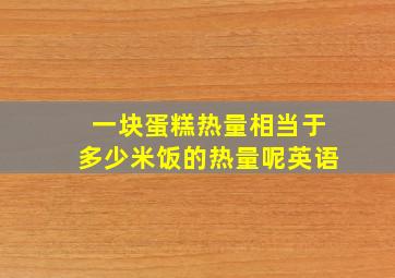 一块蛋糕热量相当于多少米饭的热量呢英语