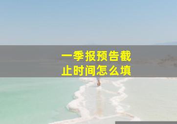 一季报预告截止时间怎么填