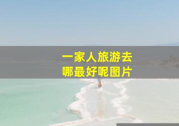 一家人旅游去哪最好呢图片