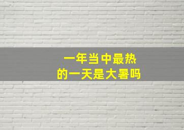 一年当中最热的一天是大暑吗