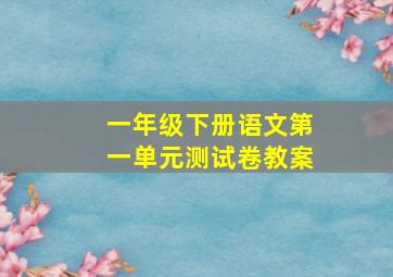 一年级下册语文第一单元测试卷教案