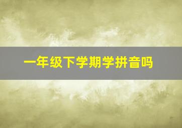 一年级下学期学拼音吗