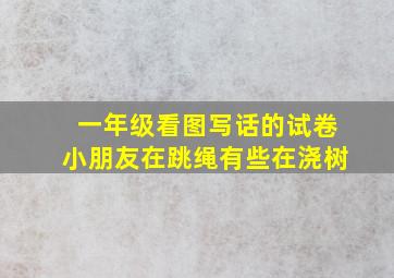 一年级看图写话的试卷小朋友在跳绳有些在浇树