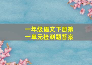 一年级语文下册第一单元检测题答案