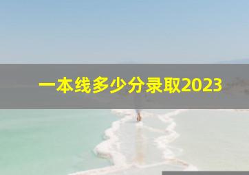 一本线多少分录取2023