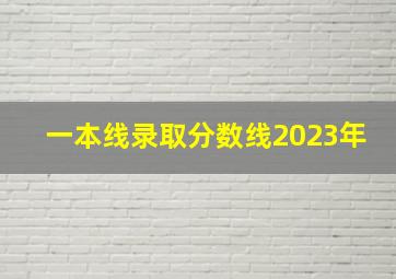 一本线录取分数线2023年