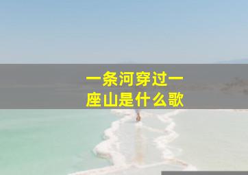 一条河穿过一座山是什么歌