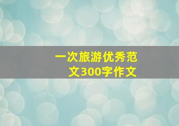 一次旅游优秀范文300字作文