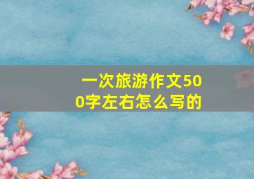 一次旅游作文500字左右怎么写的