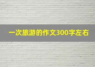 一次旅游的作文300字左右