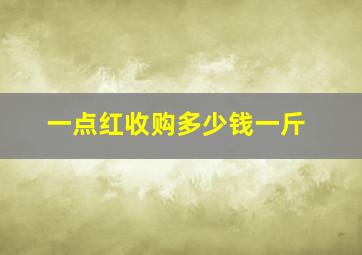 一点红收购多少钱一斤