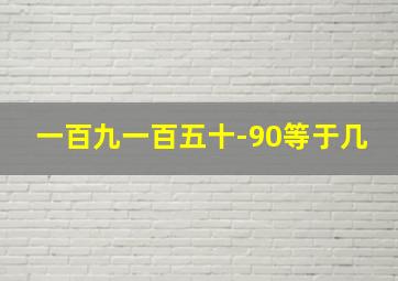 一百九一百五十-90等于几