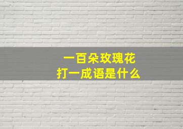 一百朵玫瑰花打一成语是什么