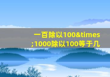 一百除以100×1000除以100等于几