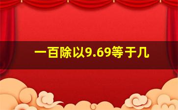 一百除以9.69等于几