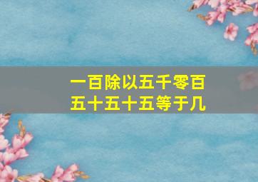 一百除以五千零百五十五十五等于几