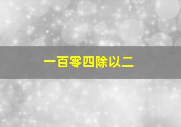 一百零四除以二