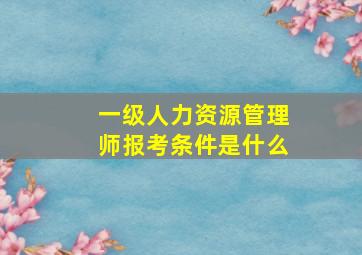 一级人力资源管理师报考条件是什么