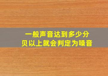 一般声音达到多少分贝以上就会判定为噪音