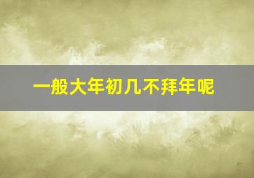 一般大年初几不拜年呢