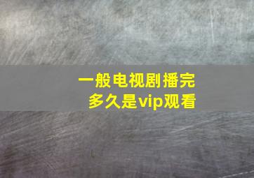 一般电视剧播完多久是vip观看