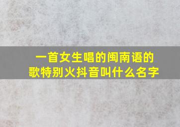 一首女生唱的闽南语的歌特别火抖音叫什么名字