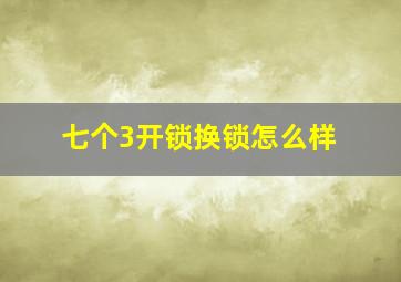 七个3开锁换锁怎么样