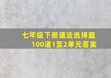 七年级下册道法选择题100道1至2单元答案