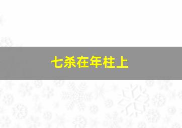 七杀在年柱上