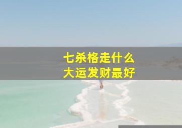 七杀格走什么大运发财最好