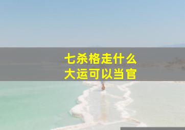 七杀格走什么大运可以当官