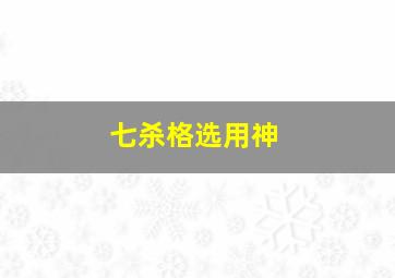 七杀格选用神