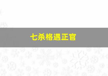 七杀格遇正官