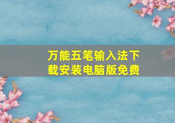 万能五笔输入法下载安装电脑版免费