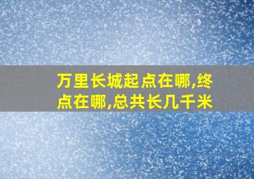 万里长城起点在哪,终点在哪,总共长几千米