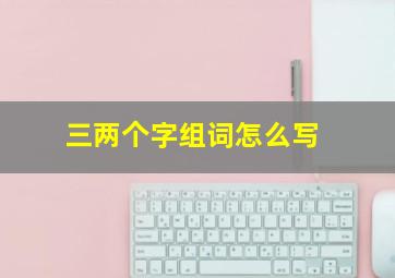 三两个字组词怎么写