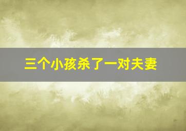 三个小孩杀了一对夫妻