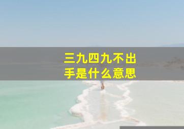 三九四九不出手是什么意思