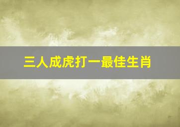 三人成虎打一最佳生肖