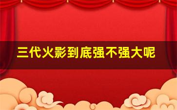 三代火影到底强不强大呢