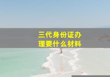 三代身份证办理要什么材料