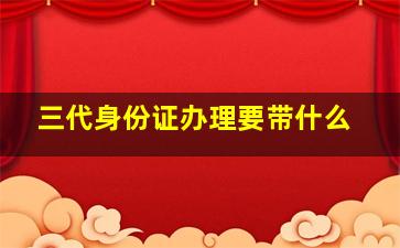 三代身份证办理要带什么